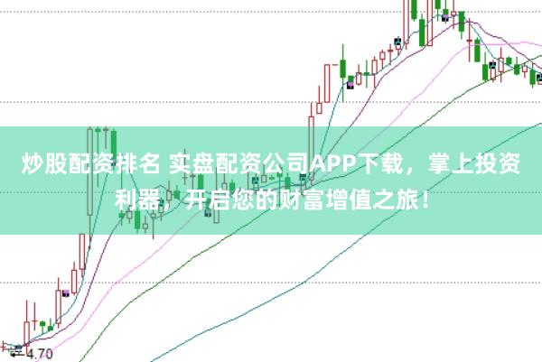 炒股配资排名 实盘配资公司APP下载，掌上投资利器，开启您的财富增值之旅！