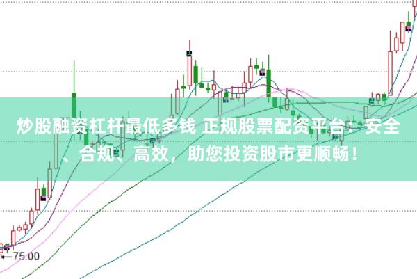 炒股融资杠杆最低多钱 正规股票配资平台：安全、合规、高效，助您投资股市更顺畅！