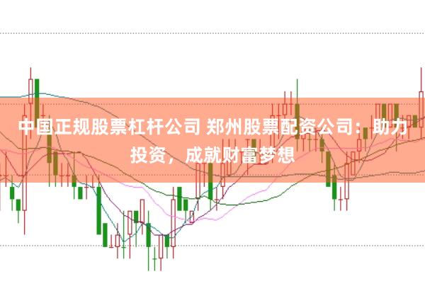 中国正规股票杠杆公司 郑州股票配资公司：助力投资，成就财富梦想