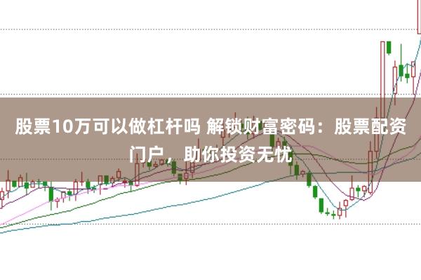 股票10万可以做杠杆吗 解锁财富密码：股票配资门户，助你投资无忧