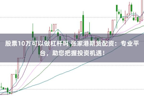 股票10万可以做杠杆吗 张家港期货配资：专业平台，助您把握投资机遇！