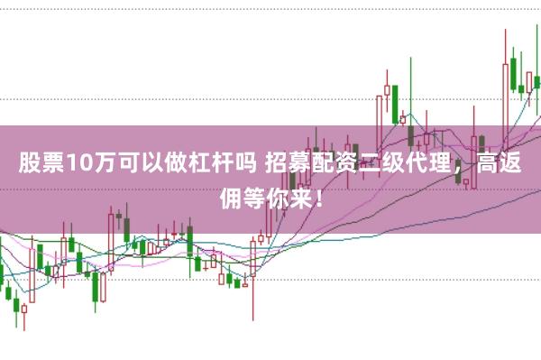 股票10万可以做杠杆吗 招募配资二级代理，高返佣等你来！