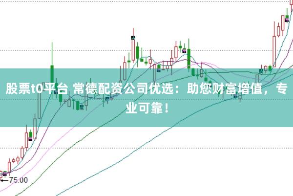 股票t0平台 常德配资公司优选：助您财富增值，专业可靠！