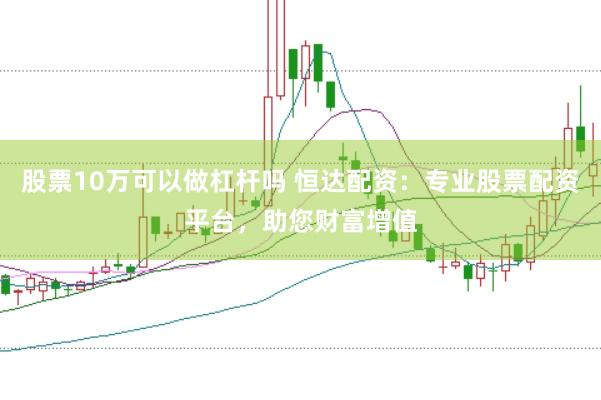 股票10万可以做杠杆吗 恒达配资：专业股票配资平台，助您财富增值