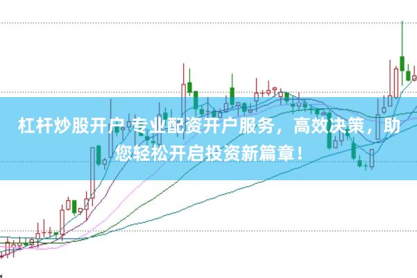 杠杆炒股开户 专业配资开户服务，高效决策，助您轻松开启投资新篇章！