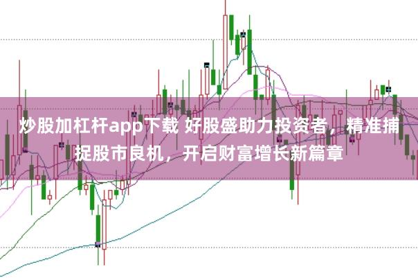 炒股加杠杆app下载 好股盛助力投资者，精准捕捉股市良机，开启财富增长新篇章