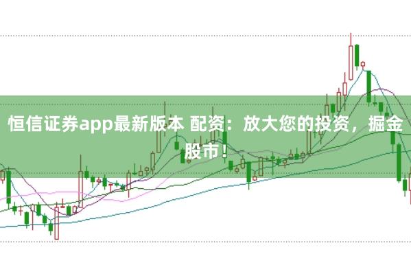 恒信证券app最新版本 配资：放大您的投资，掘金股市！
