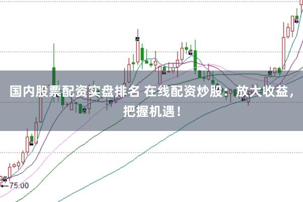国内股票配资实盘排名 在线配资炒股：放大收益，把握机遇！