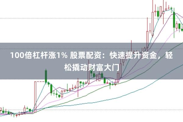 100倍杠杆涨1% 股票配资：快速提升资金，轻松撬动财富大门