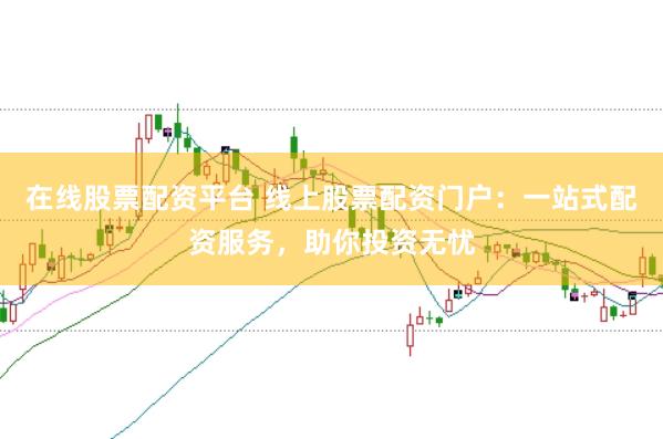 在线股票配资平台 线上股票配资门户：一站式配资服务，助你投资无忧