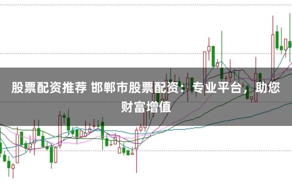 股票配资推荐 邯郸市股票配资：专业平台，助您财富增值
