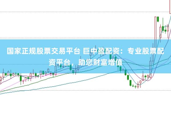 国家正规股票交易平台 巨中盈配资:专业股票配资平台,助您财富增值