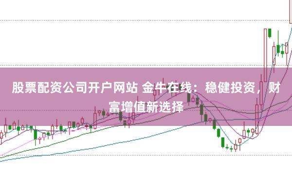 股票配资公司开户网站 金牛在线：稳健投资，财富增值新选择