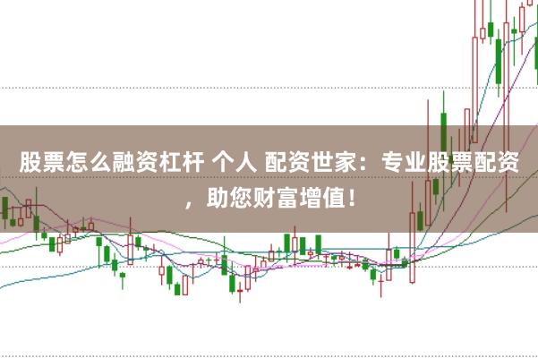 股票怎么融资杠杆 个人 配资世家：专业股票配资，助您财富增值！