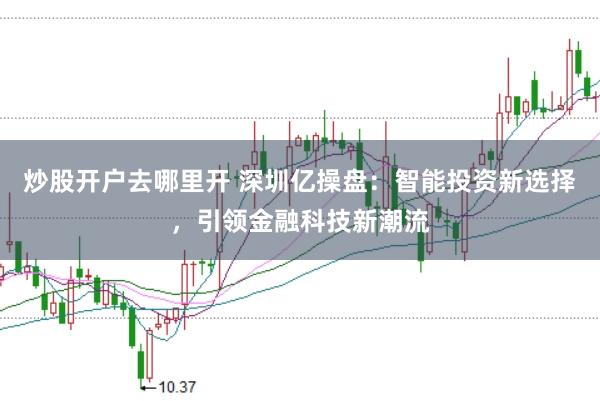 炒股开户去哪里开 深圳亿操盘：智能投资新选择，引领金融科技新潮流