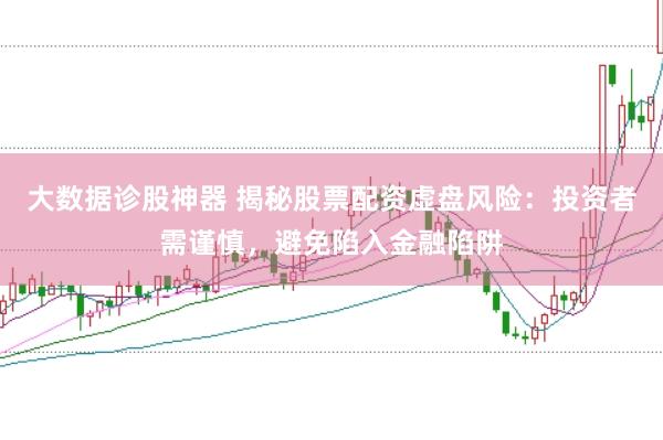 大数据诊股神器 揭秘股票配资虚盘风险：投资者需谨慎，避免陷入金融陷阱