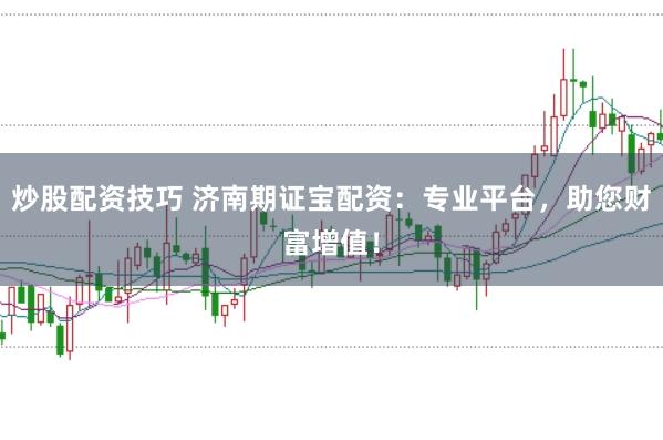 炒股配资技巧 济南期证宝配资:专业平台,助您财富增值!