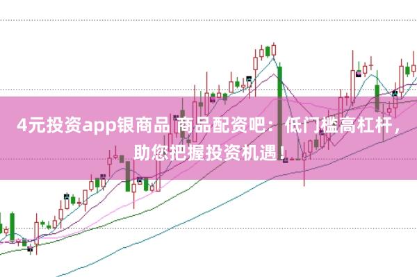 4元投资app银商品 商品配资吧：低门槛高杠杆，助您把握投资机遇！