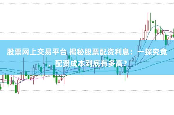 股票网上交易平台 揭秘股票配资利息：一探究竟，配资成本到底有多高？