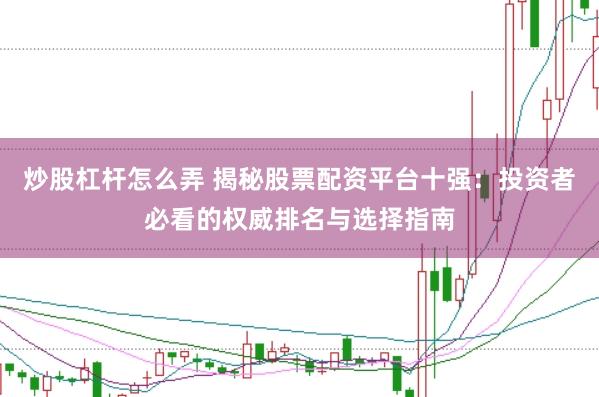 炒股杠杆怎么弄 揭秘股票配资平台十强:投资者必看的权威排名与选择指南