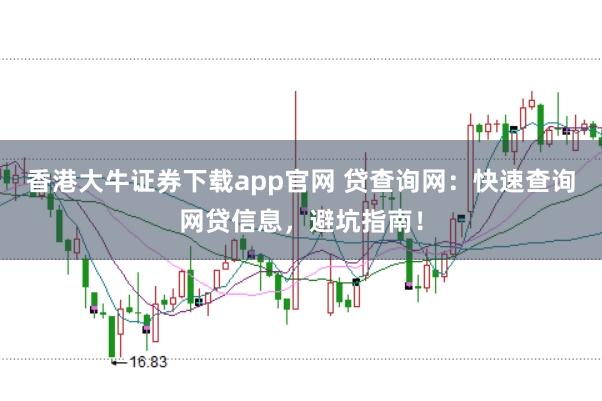 香港大牛证券下载app官网 贷查询网：快速查询网贷信息，避坑指南！