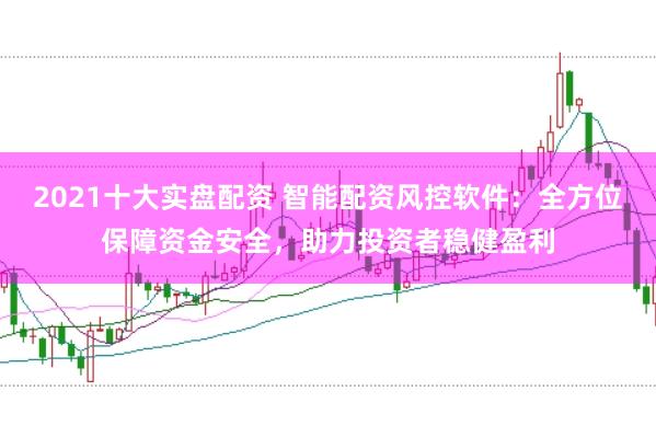 2021十大实盘配资 智能配资风控软件：全方位保障资金安全，助力投资者稳健盈利