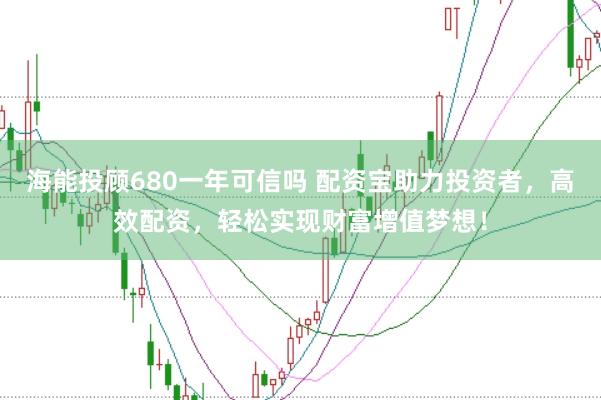 海能投顾680一年可信吗 配资宝助力投资者,高效配资,轻松实现财富增值梦想!