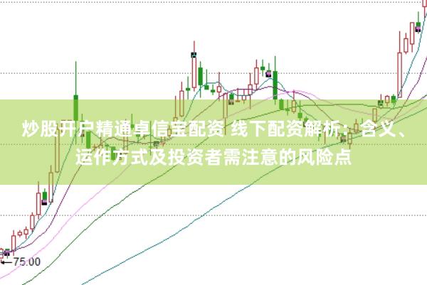 炒股开户精通卓信宝配资 线下配资解析:含义、运作方式及投资者需注意的风险点