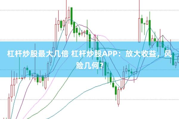 杠杆炒股最大几倍 杠杆炒股APP：放大收益，风险几何？