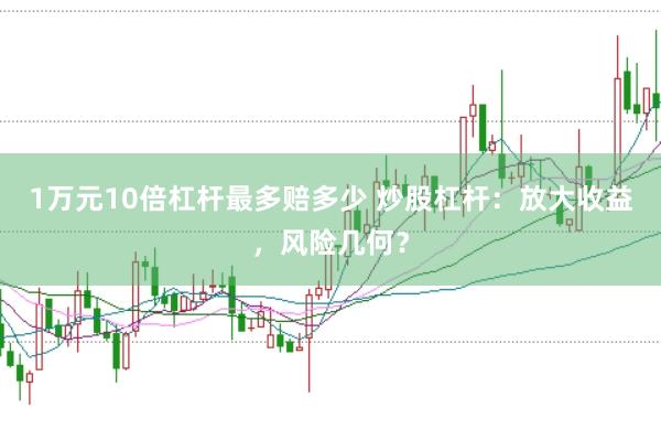 1万元10倍杠杆最多赔多少 炒股杠杆:放大收益,风险几何?