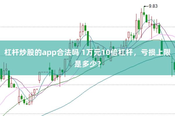 杠杆炒股的app合法吗 1万元10倍杠杆，亏损上限是多少？