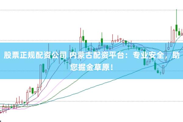 股票正规配资公司 内蒙古配资平台：专业安全，助您掘金草原！