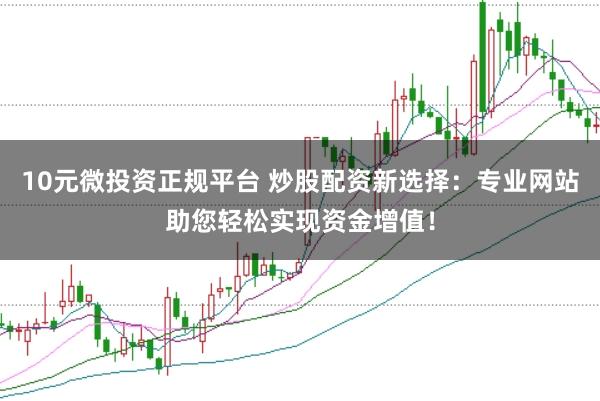 10元微投资正规平台 炒股配资新选择：专业网站助您轻松实现资金增值！