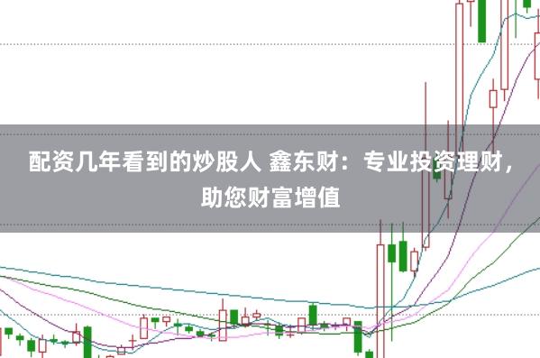 配资几年看到的炒股人 鑫东财:专业投资理财,助您财富增值