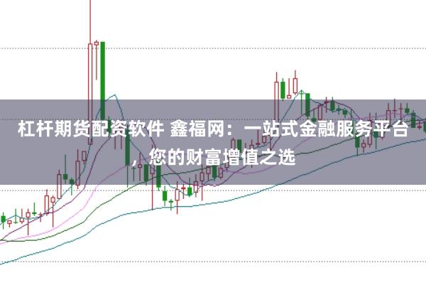杠杆期货配资软件 鑫福网:一站式金融服务平台,您的财富增值之选