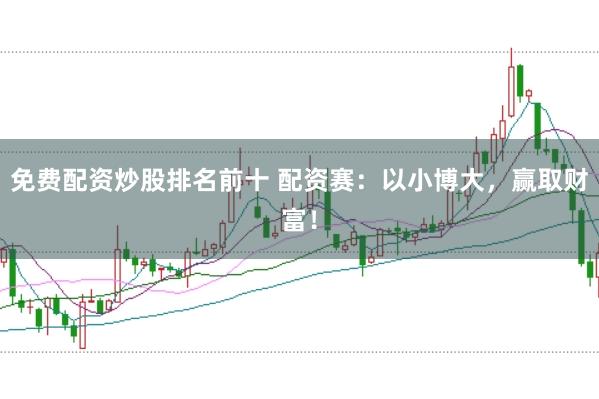 免费配资炒股排名前十 配资赛：以小博大，赢取财富！