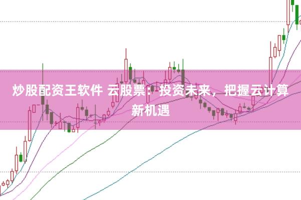 炒股配资王软件 云股票：投资未来，把握云计算新机遇