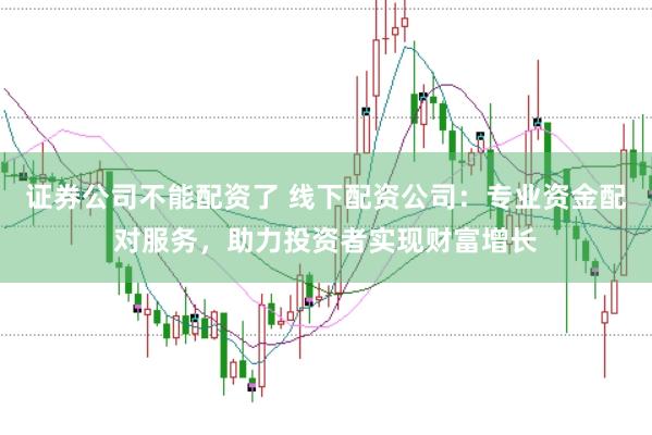 证券公司不能配资了 线下配资公司：专业资金配对服务，助力投资者实现财富增长