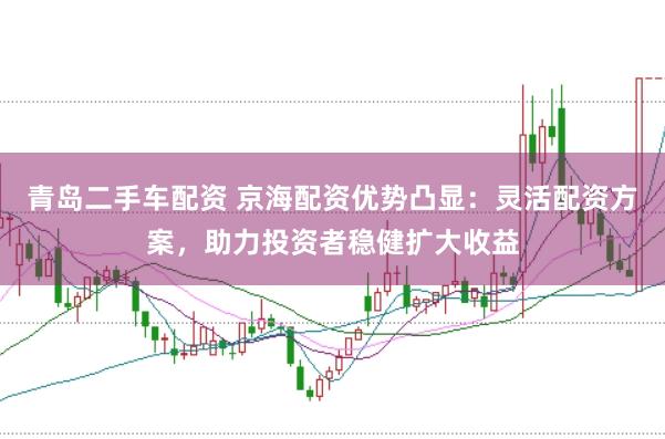 青岛二手车配资 京海配资优势凸显：灵活配资方案，助力投资者稳健扩大收益