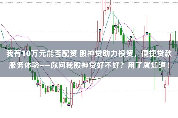 我有10万元能否配资 股神贷助力投资,便捷贷款服务体验——你问我股神贷好不好?用了就知道!