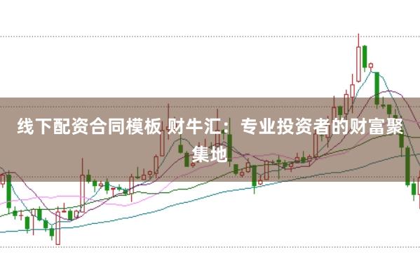 线下配资合同模板 财牛汇：专业投资者的财富聚集地
