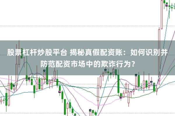 股票杠杆炒股平台 揭秘真假配资账：如何识别并防范配资市场中的欺诈行为？