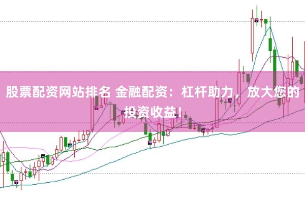 股票配资网站排名 金融配资：杠杆助力，放大您的投资收益！
