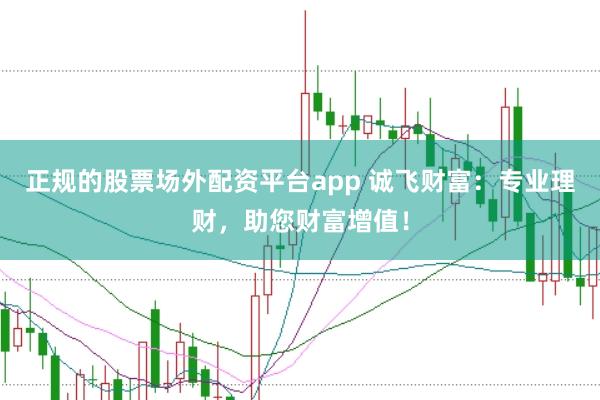 正规的股票场外配资平台app 诚飞财富：专业理财，助您财富增值！