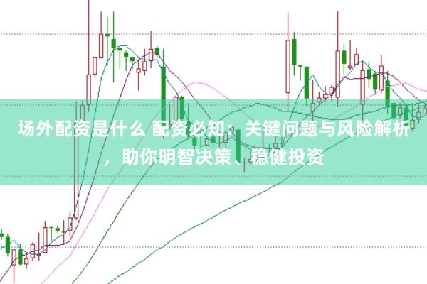 场外配资是什么 配资必知：关键问题与风险解析，助你明智决策、稳健投资
