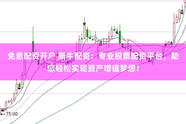 免息配资开户 新牛配资：专业股票配资平台，助您轻松实现资产增值梦想！