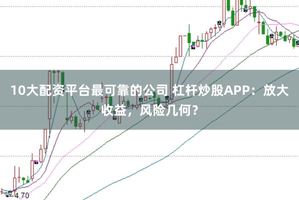 10大配资平台最可靠的公司 杠杆炒股APP：放大收益，风险几何？