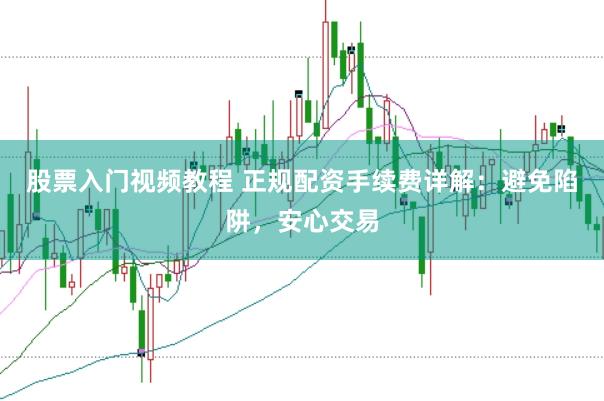 股票入门视频教程 正规配资手续费详解：避免陷阱，安心交易