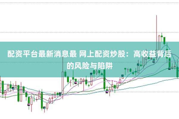 配资平台最新消息最 网上配资炒股：高收益背后的风险与陷阱