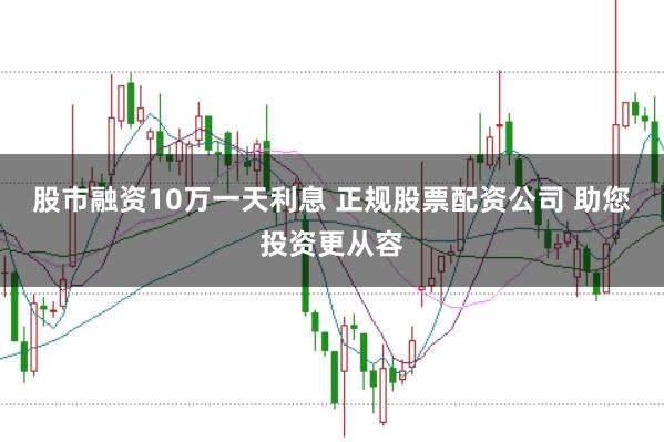 股市融资10万一天利息 正规股票配资公司 助您投资更从容